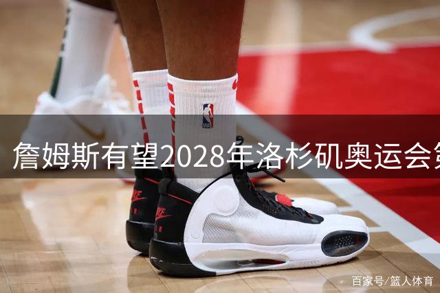 詹姆斯有望2028年洛杉矶奥运会第五次出征